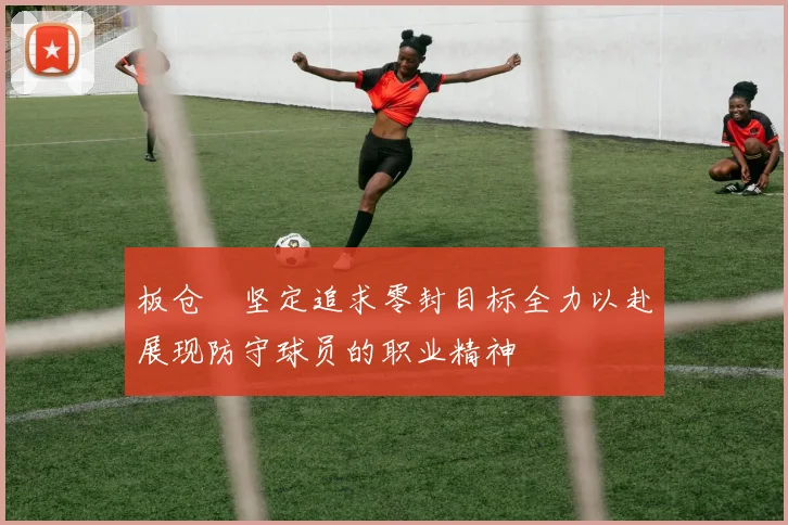 板仓滉坚定追求零封目标全力以赴展现防守球员的职业精神