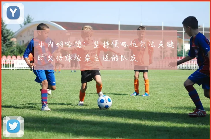 小内姆哈德：坚持侵略性打法关键时刻传球给最合适的队友