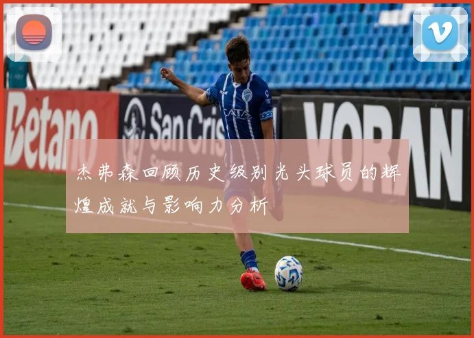 杰弗森回顾历史级别光头球员的辉煌成就与影响力分析