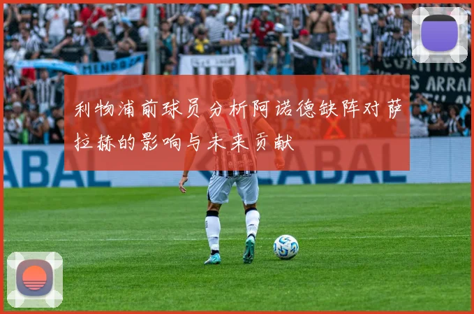利物浦前球员分析阿诺德缺阵对萨拉赫的影响与未来贡献