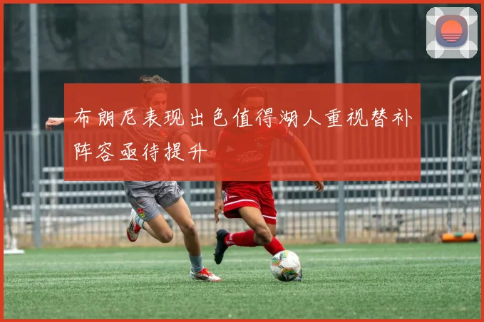 布朗尼表现出色值得湖人重视替补阵容亟待提升