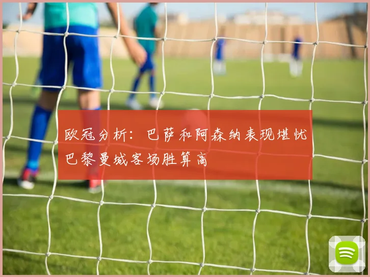 欧冠分析:巴萨和阿森纳表现堪忧巴黎曼城客场胜算高