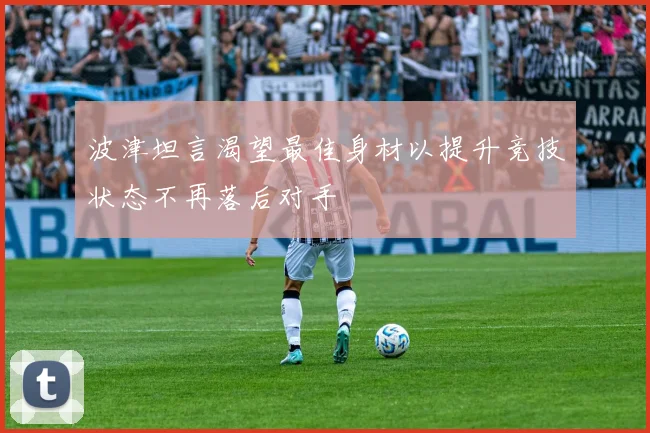 波津坦言渴望最佳身材以提升竞技状态不再落后对手