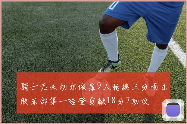 骑士无米切尔依靠9人轮换三分雨击败东部第一哈登贡献18分7助攻