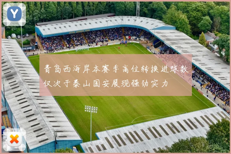 青岛西海岸本赛季高位转换进球数仅次于泰山国安展现强劲实力