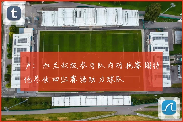 卢：加兰积极参与队内对抗赛期待他尽快回归赛场助力球队