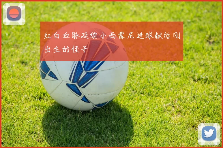 红白血脉延续小西蒙尼进球献给刚出生的侄子