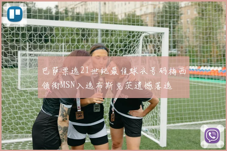巴萨票选21世纪最佳球衣号码梅西领衔MSN入选布斯克茨遗憾落选
