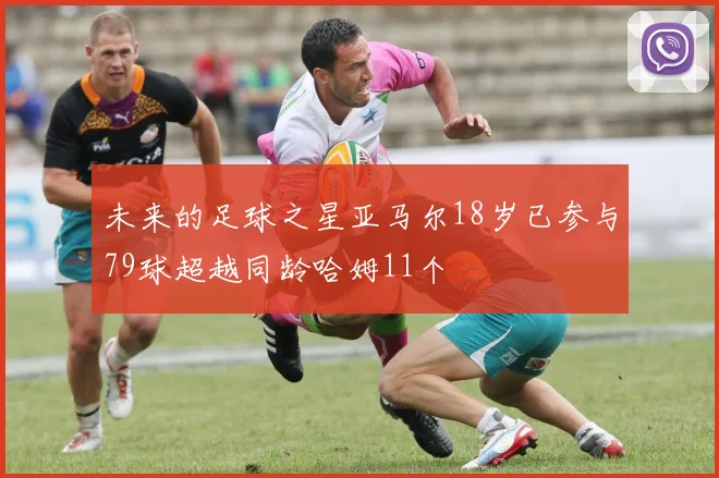 未来的足球之星亚马尔18岁已参与79球超越同龄哈姆11个