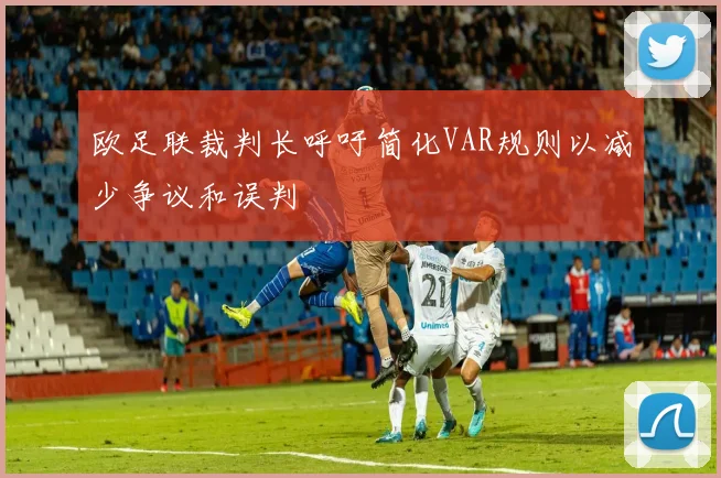 欧足联裁判长呼吁简化VAR规则以减少争议和误判