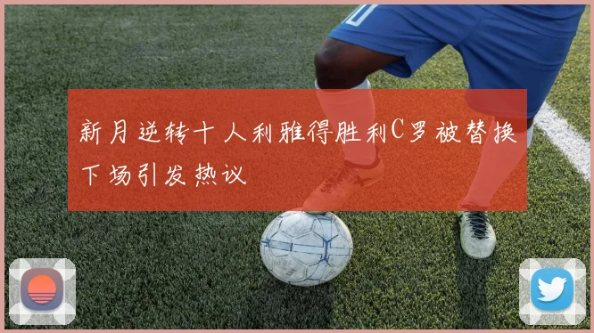 新月逆转十人利雅得胜利C罗被替换下场引发热议