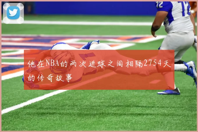 他在NBA的两次进球之间相隔2754天的传奇故事