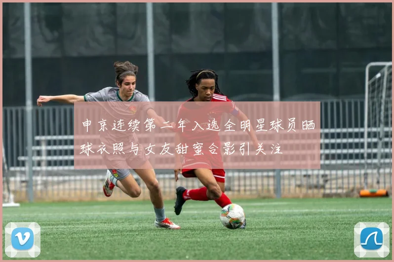 申京连续第二年入选全明星球员晒球衣照与女友甜蜜合影引关注