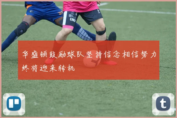华盛顿鼓励球队坚持信念相信努力终将迎来转机