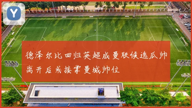 德泽尔比回归英超成曼联候选瓜帅离开后或接掌曼城帅位