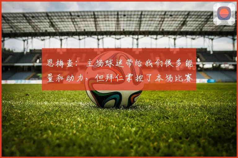 恩梅查：主场球迷带给我们很多能量和动力，但拜仁掌控了本场比赛
