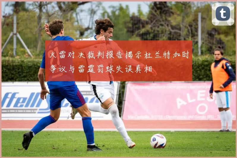 火雷对决裁判报告揭示杜兰特加时争议与雷霆罚球失误真相