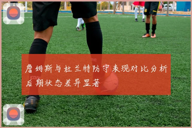 詹姆斯与杜兰特防守表现对比分析后期状态差异显著