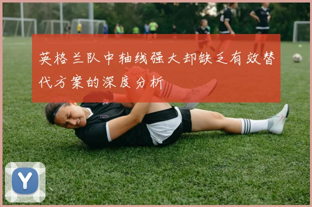 英格兰队中轴线强大却缺乏有效替代方案的深度分析