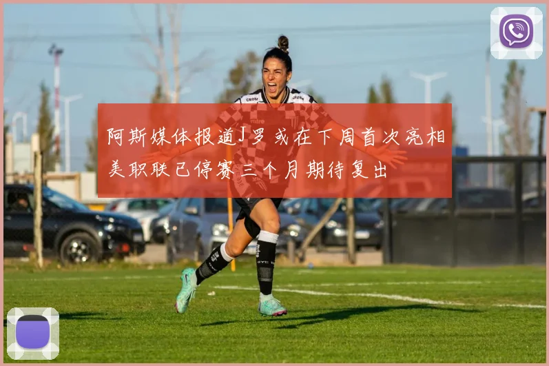 阿斯媒体报道J罗或在下周首次亮相美职联已停赛三个月期待复出