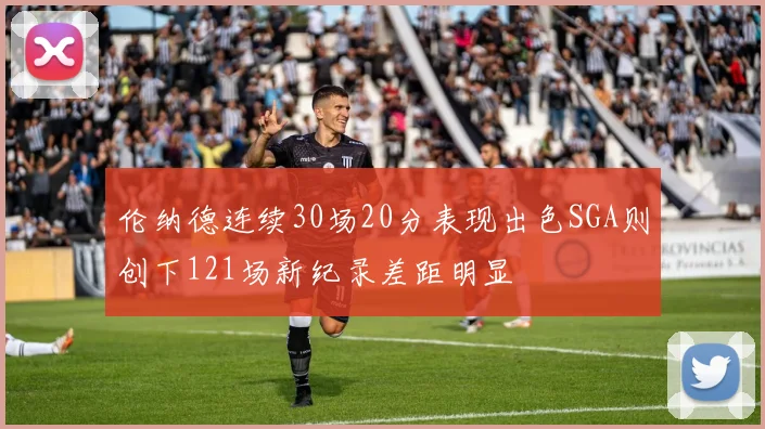 伦纳德连续30场20分表现出色SGA则创下121场新纪录差距明显