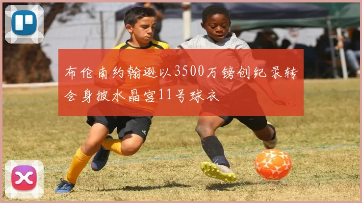 布伦南约翰逊以3500万镑创纪录转会身披水晶宫11号球衣