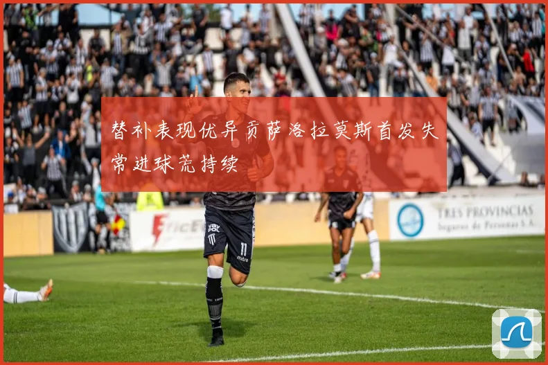 替补表现优异贡萨洛拉莫斯首发失常进球荒持续