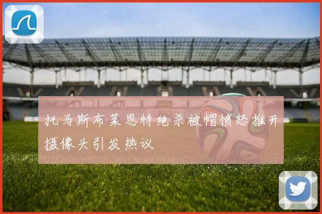 托马斯布莱恩特绝杀被帽愤怒推开摄像头引发热议