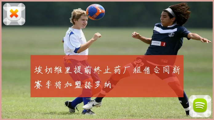 埃切维里提前终止药厂租借合同新赛季将加盟赫罗纳