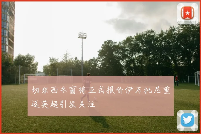 切尔西冬窗将正式报价伊万托尼重返英超引发关注
