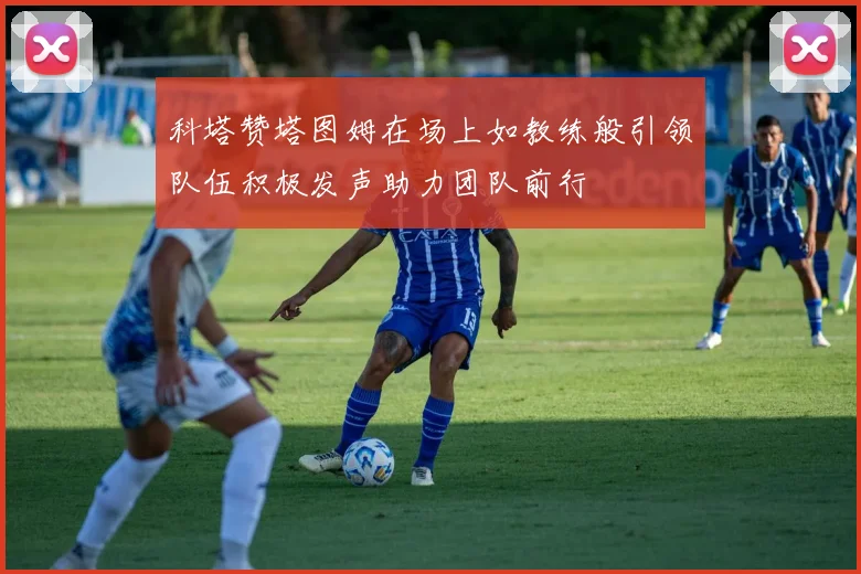 科塔赞塔图姆在场上如教练般引领队伍积极发声助力团队前行