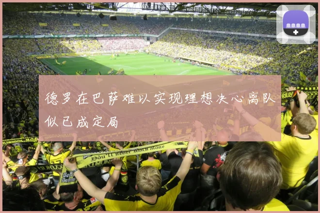 德罗在巴萨难以实现理想决心离队似已成定局